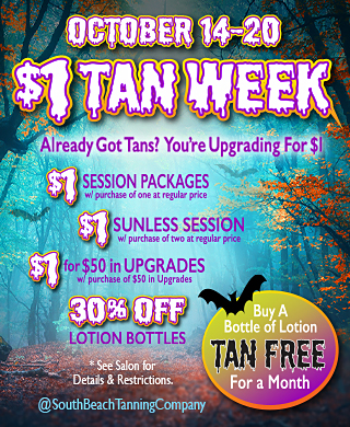 OCTOBER 14-20, $1 TAN WEEK, Already Got Tans? You are Upgrading For $1, $1 SESSION PACKAGES with purchase of one at regular price, $1 SUNLESS SESSION with purchase of two at regular price, $1 for $50 in UPGRADES with purchase of $50 in Upgrades, 30% OFF LOTION BOTTLES, Buy A Bottle of Lotion TAN FREE For a Month.