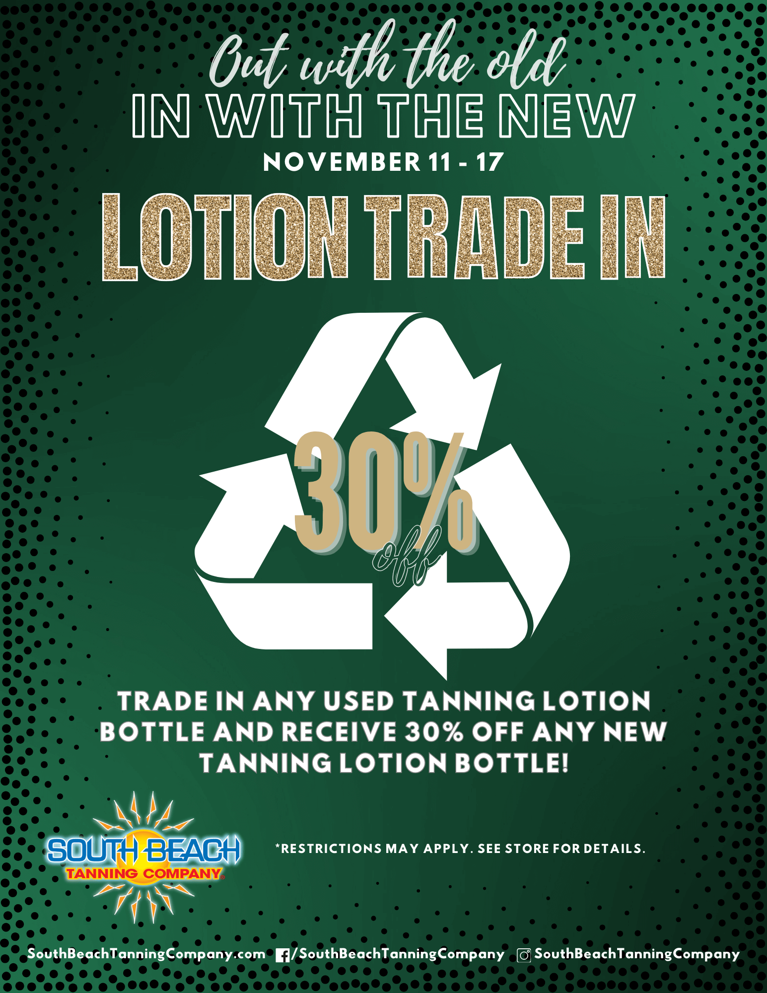 Out With The Old In With The New November 11 - 17 Lotion Trade In 30% Trade In Any Used Tanning Lotion Bottle And Receive 30% Off Any New Tanning Lotion Bottle! *Restrictions May Apply.