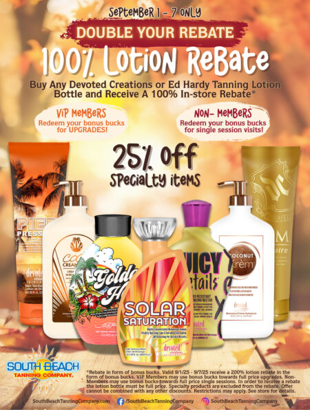 September 1-7 Only, 100% Lotion Rebate, Buy Any Devoted Creations or Ed Hardy Tanning Lotion Bottle and Receive A 100% In-store Rebate.